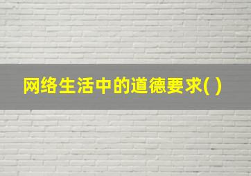 网络生活中的道德要求( )